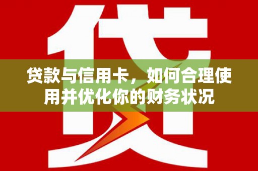 平昌贷款与信用卡，如何合理使用并优化你的财务状况
