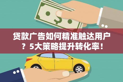 平昌贷款广告如何精准触达用户？5大策略提升转化率！