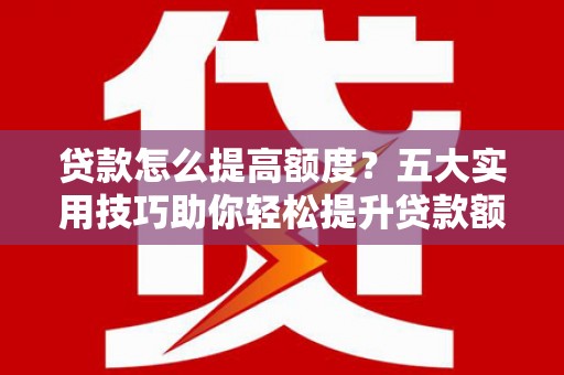 平昌贷款怎么提高额度？五大实用技巧助你轻松提升贷款额度