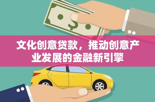 平昌文化创意贷款，推动创意产业发展的金融新引擎