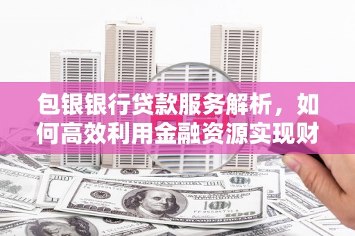 平昌包银银行贷款服务解析，如何高效利用金融资源实现财富增长