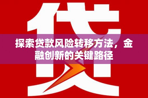 平昌探索贷款风险转移方法，金融创新的关键路径