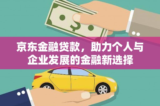 平昌京东金融贷款，助力个人与企业发展的金融新选择