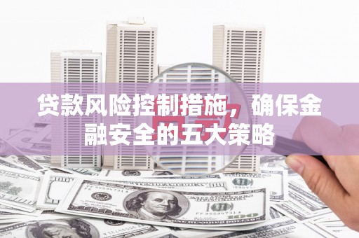 平昌贷款风险控制措施，确保金融安全的五大策略
