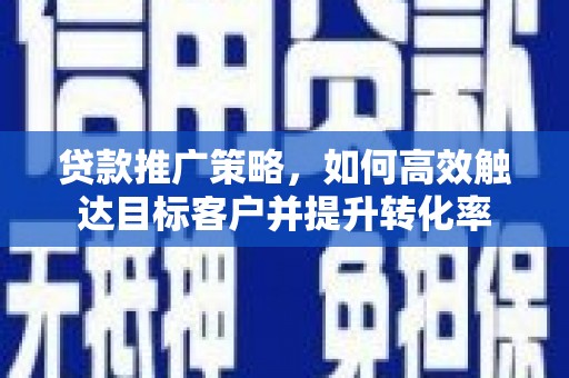 平昌贷款推广策略，如何高效触达目标客户并提升转化率
