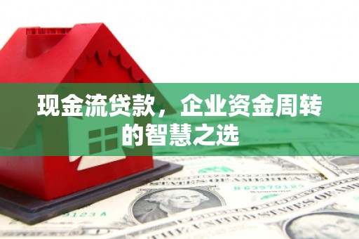 平昌现金流贷款，企业资金周转的智慧之选