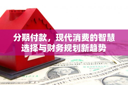 平昌分期付款，现代消费的智慧选择与财务规划新趋势