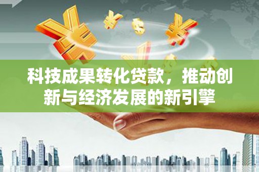 平昌科技成果转化贷款，推动创新与经济发展的新引擎