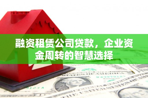 平昌融资租赁公司贷款，企业资金周转的智慧选择