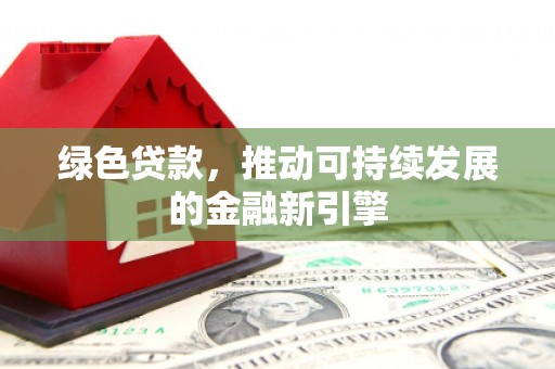 平昌绿色贷款，推动可持续发展的金融新引擎