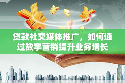 平昌贷款社交媒体推广，如何通过数字营销提升业务增长