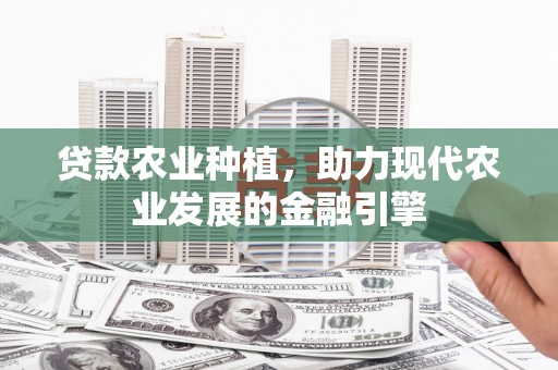 平昌贷款农业种植，助力现代农业发展的金融引擎