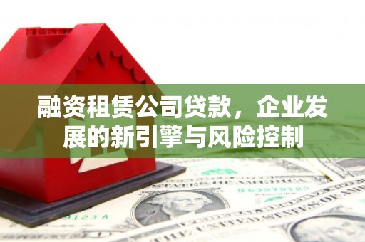 平昌融资租赁公司贷款，企业发展的新引擎与风险控制
