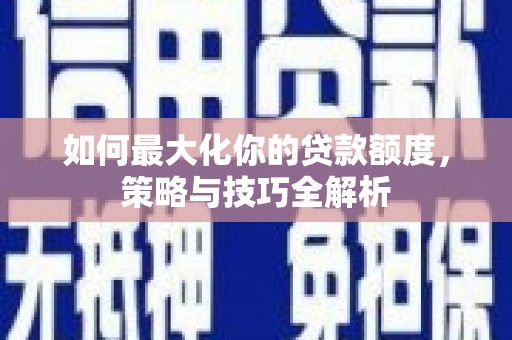 平昌如何最大化你的贷款额度，策略与技巧全解析