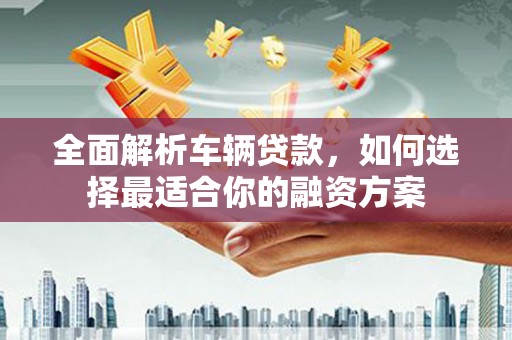 平昌全面解析车辆贷款，如何选择最适合你的融资方案