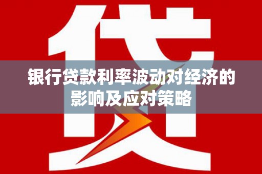 平昌银行贷款利率波动对经济的影响及应对策略