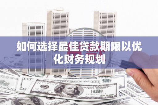平昌如何选择最佳贷款期限以优化财务规划