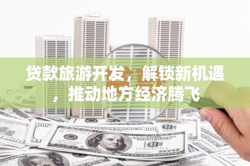 平昌贷款旅游开发，解锁新机遇，推动地方经济腾飞