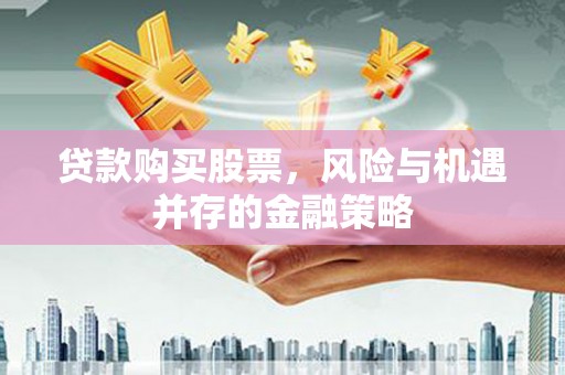 平昌贷款购买股票，风险与机遇并存的金融策略