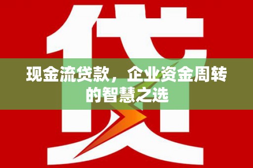 平昌现金流贷款，企业资金周转的智慧之选