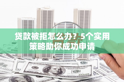 平昌贷款被拒怎么办？5个实用策略助你成功申请