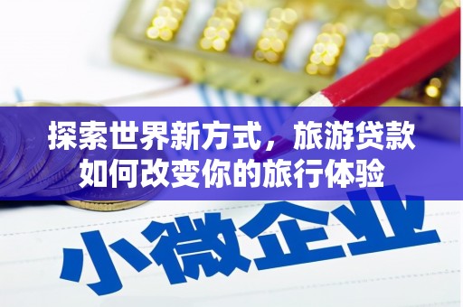 平昌探索世界新方式，旅游贷款如何改变你的旅行体验