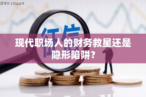 平昌现代职场人的财务救星还是隐形陷阱？