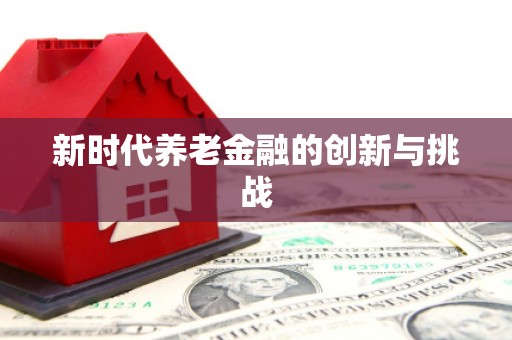 平昌新时代养老金融的创新与挑战
